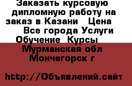 Заказать курсовую, дипломную работу на заказ в Казани › Цена ­ 500 - Все города Услуги » Обучение. Курсы   . Мурманская обл.,Мончегорск г.